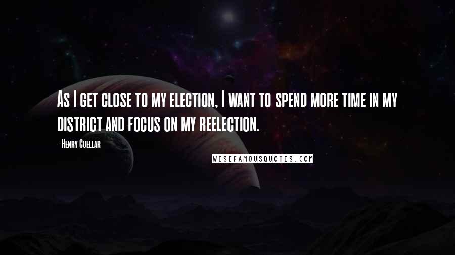 Henry Cuellar Quotes: As I get close to my election, I want to spend more time in my district and focus on my reelection.