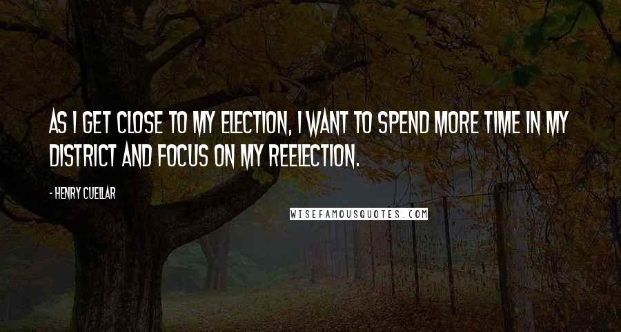 Henry Cuellar Quotes: As I get close to my election, I want to spend more time in my district and focus on my reelection.