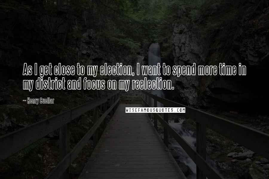 Henry Cuellar Quotes: As I get close to my election, I want to spend more time in my district and focus on my reelection.