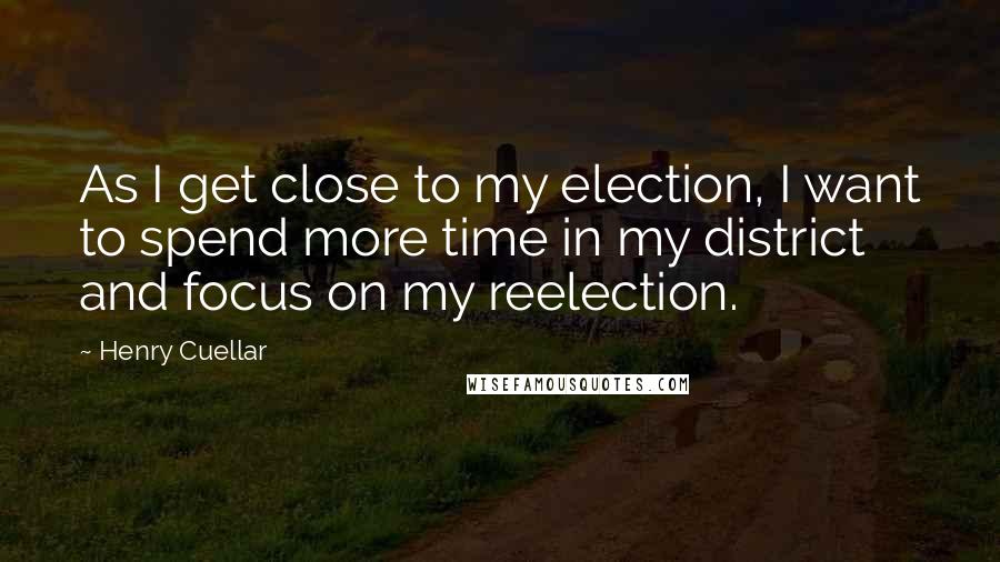 Henry Cuellar Quotes: As I get close to my election, I want to spend more time in my district and focus on my reelection.