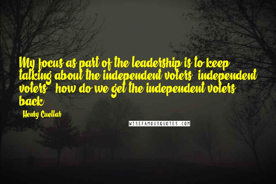 Henry Cuellar Quotes: My focus as part of the leadership is to keep talking about the independent voters, independent voters - how do we get the independent voters back?