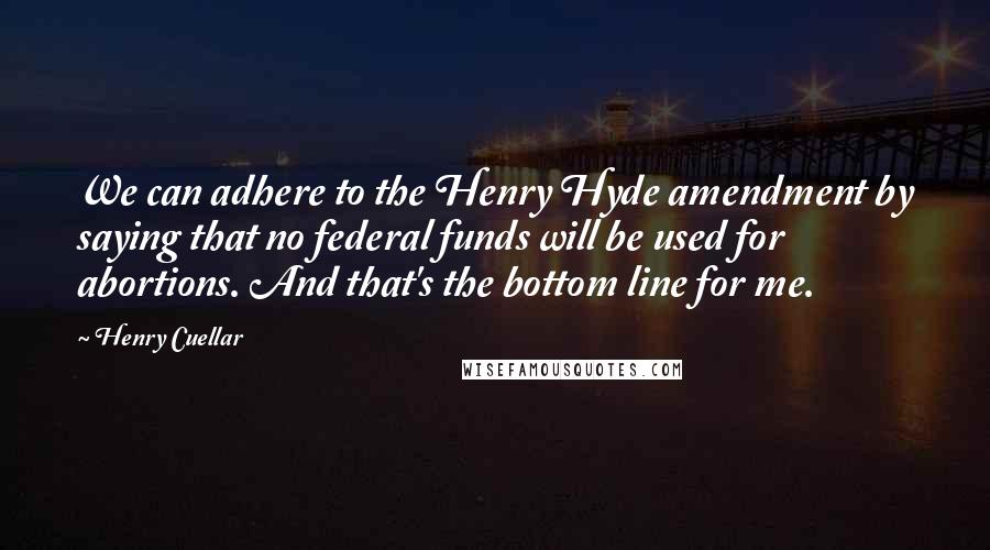 Henry Cuellar Quotes: We can adhere to the Henry Hyde amendment by saying that no federal funds will be used for abortions. And that's the bottom line for me.