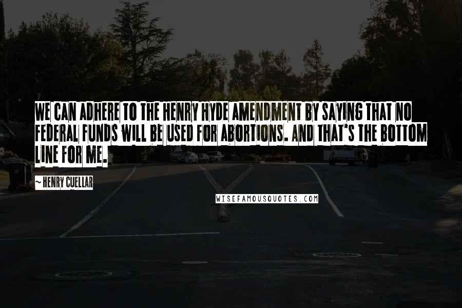 Henry Cuellar Quotes: We can adhere to the Henry Hyde amendment by saying that no federal funds will be used for abortions. And that's the bottom line for me.