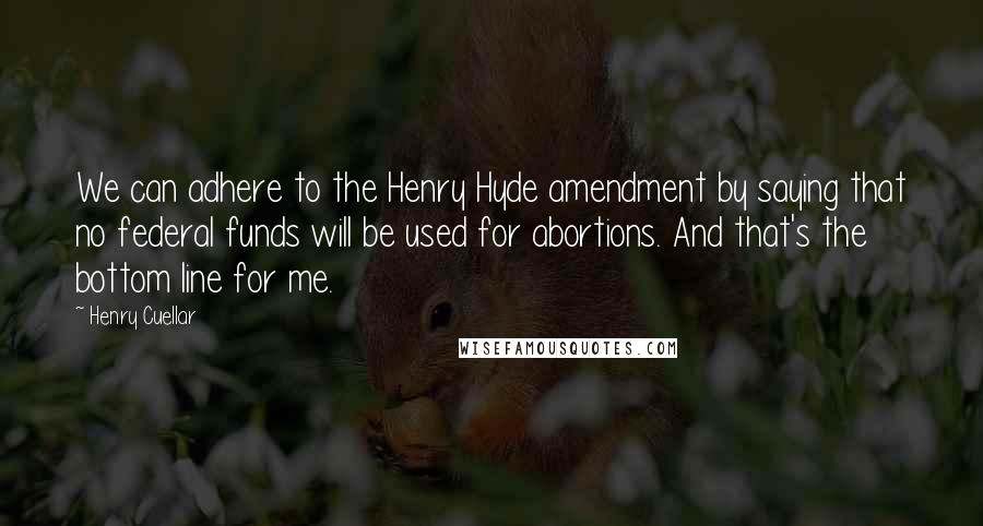 Henry Cuellar Quotes: We can adhere to the Henry Hyde amendment by saying that no federal funds will be used for abortions. And that's the bottom line for me.