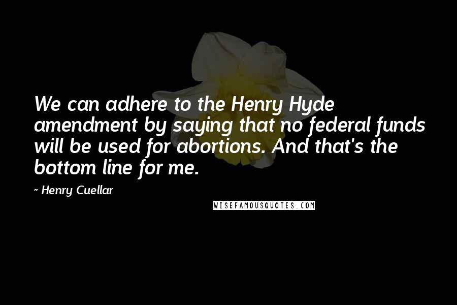 Henry Cuellar Quotes: We can adhere to the Henry Hyde amendment by saying that no federal funds will be used for abortions. And that's the bottom line for me.