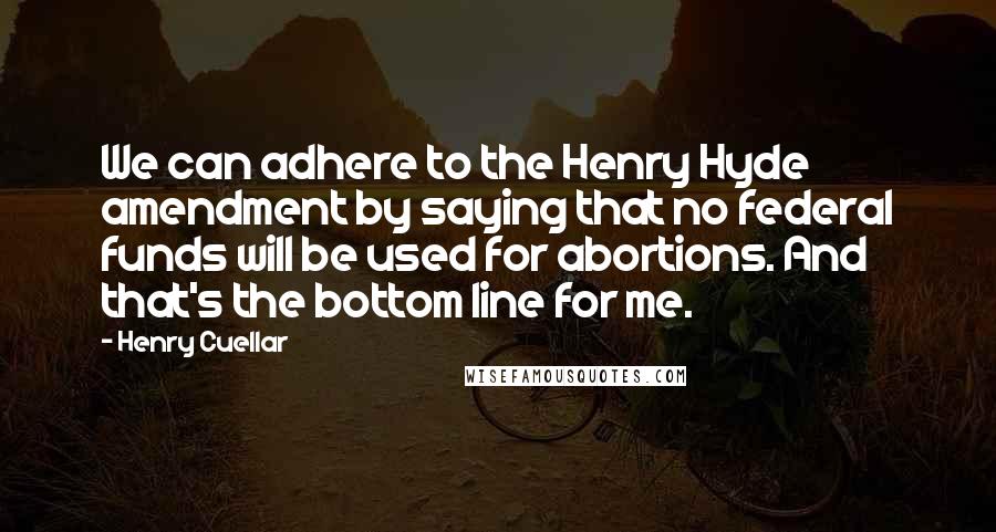 Henry Cuellar Quotes: We can adhere to the Henry Hyde amendment by saying that no federal funds will be used for abortions. And that's the bottom line for me.