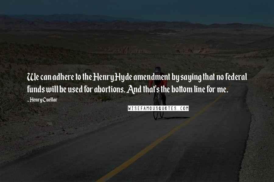 Henry Cuellar Quotes: We can adhere to the Henry Hyde amendment by saying that no federal funds will be used for abortions. And that's the bottom line for me.