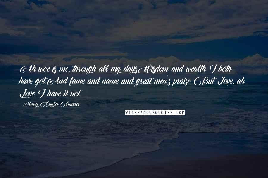 Henry Cuyler Bunner Quotes: Ah woe is me, through all my daysWisdom and wealth I both have got,And fame and name and great men's praise;But Love, ah! Love I have it not.