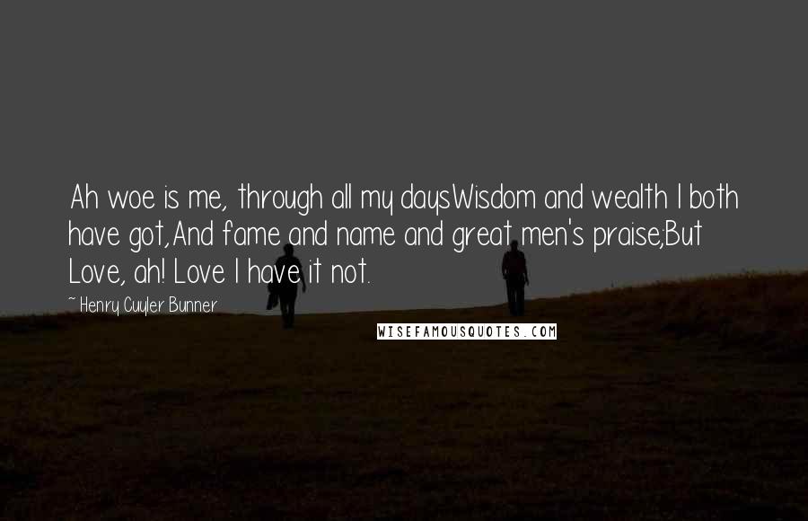 Henry Cuyler Bunner Quotes: Ah woe is me, through all my daysWisdom and wealth I both have got,And fame and name and great men's praise;But Love, ah! Love I have it not.