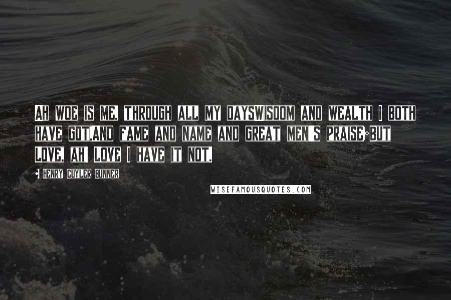 Henry Cuyler Bunner Quotes: Ah woe is me, through all my daysWisdom and wealth I both have got,And fame and name and great men's praise;But Love, ah! Love I have it not.