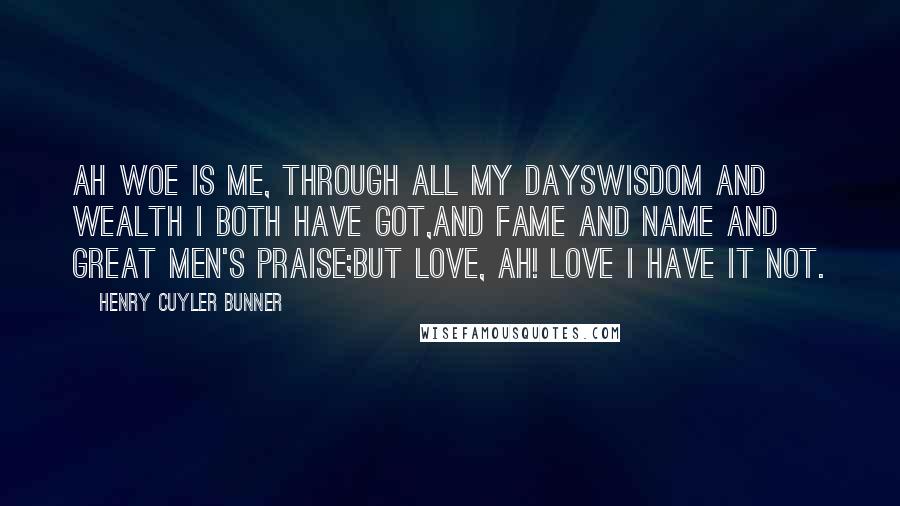 Henry Cuyler Bunner Quotes: Ah woe is me, through all my daysWisdom and wealth I both have got,And fame and name and great men's praise;But Love, ah! Love I have it not.