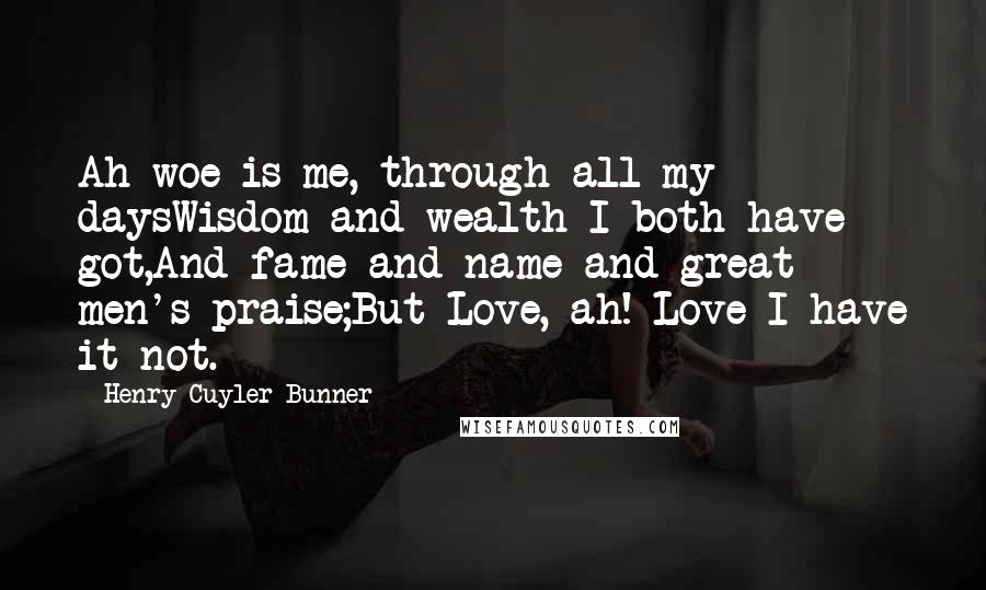 Henry Cuyler Bunner Quotes: Ah woe is me, through all my daysWisdom and wealth I both have got,And fame and name and great men's praise;But Love, ah! Love I have it not.