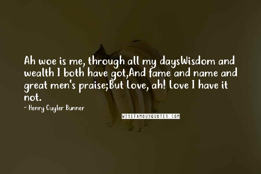 Henry Cuyler Bunner Quotes: Ah woe is me, through all my daysWisdom and wealth I both have got,And fame and name and great men's praise;But Love, ah! Love I have it not.