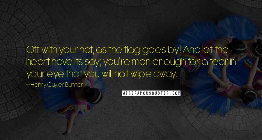 Henry Cuyler Bunner Quotes: Off with your hat, as the flag goes by! And let the heart have its say; you're man enough for a tear in your eye that you will not wipe away.