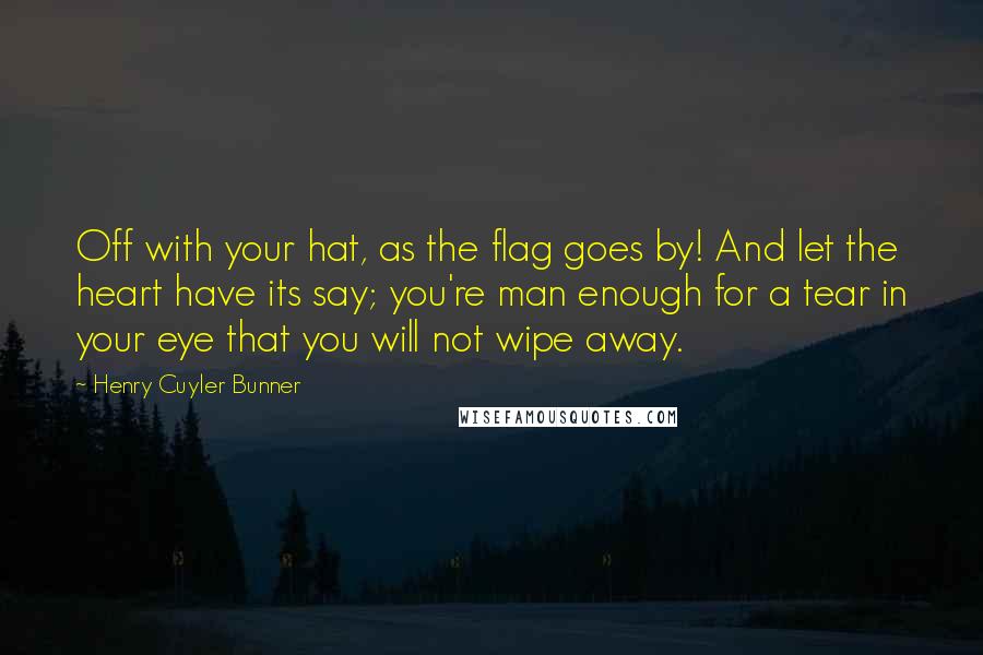 Henry Cuyler Bunner Quotes: Off with your hat, as the flag goes by! And let the heart have its say; you're man enough for a tear in your eye that you will not wipe away.