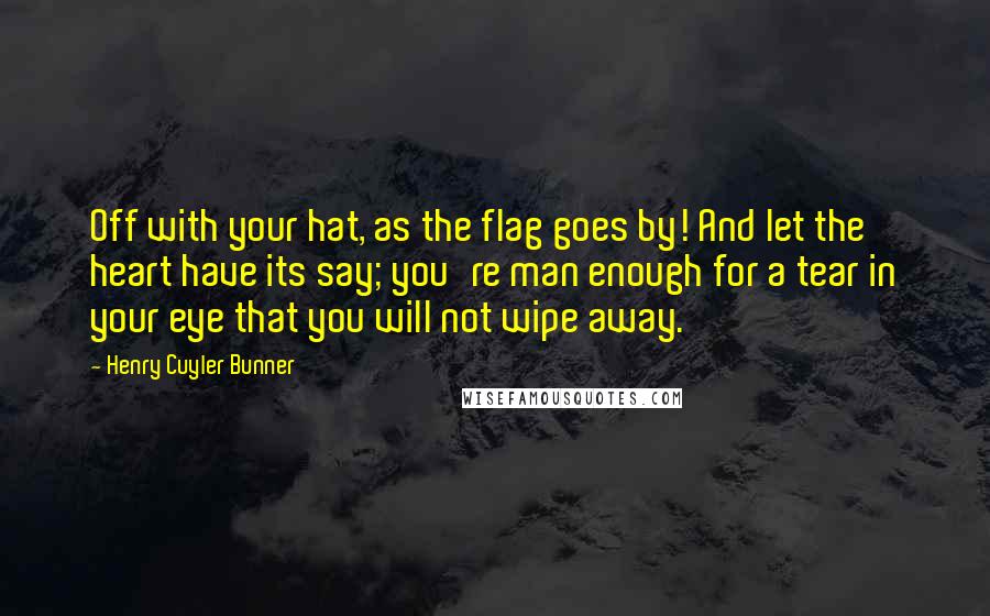 Henry Cuyler Bunner Quotes: Off with your hat, as the flag goes by! And let the heart have its say; you're man enough for a tear in your eye that you will not wipe away.