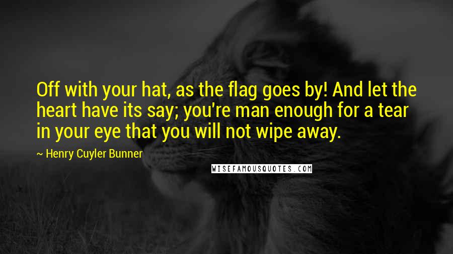 Henry Cuyler Bunner Quotes: Off with your hat, as the flag goes by! And let the heart have its say; you're man enough for a tear in your eye that you will not wipe away.