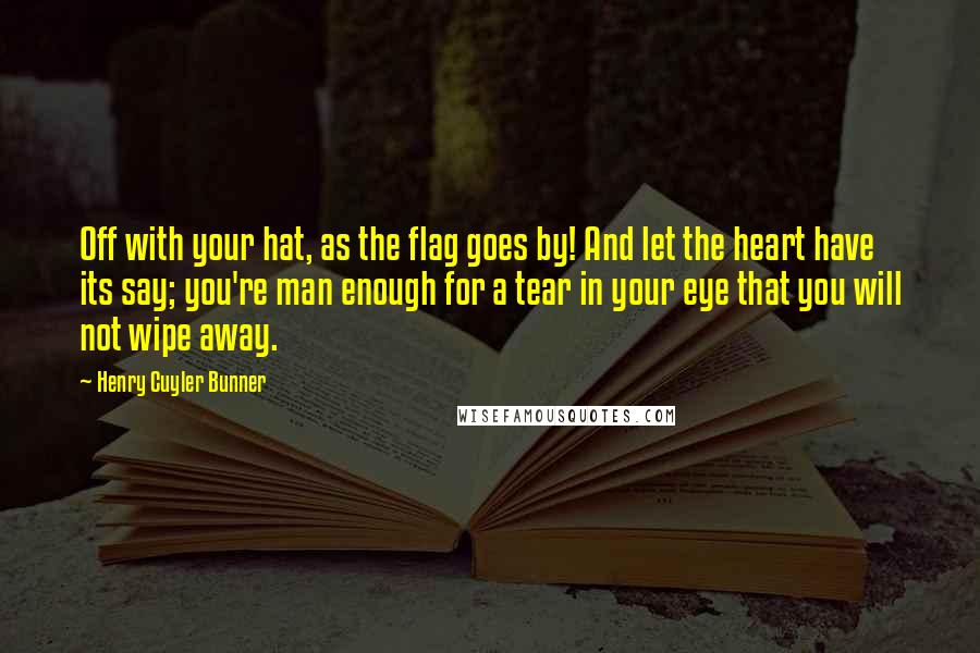 Henry Cuyler Bunner Quotes: Off with your hat, as the flag goes by! And let the heart have its say; you're man enough for a tear in your eye that you will not wipe away.