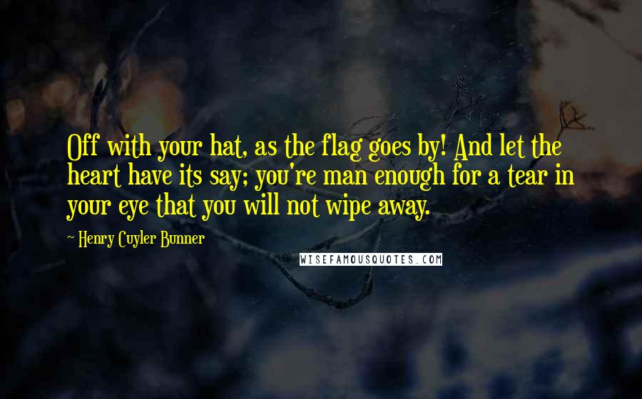 Henry Cuyler Bunner Quotes: Off with your hat, as the flag goes by! And let the heart have its say; you're man enough for a tear in your eye that you will not wipe away.