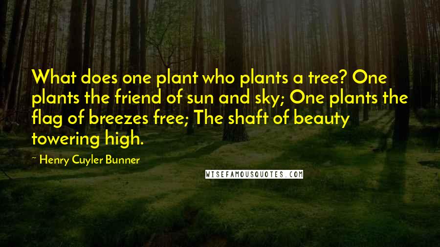 Henry Cuyler Bunner Quotes: What does one plant who plants a tree? One plants the friend of sun and sky; One plants the flag of breezes free; The shaft of beauty towering high.