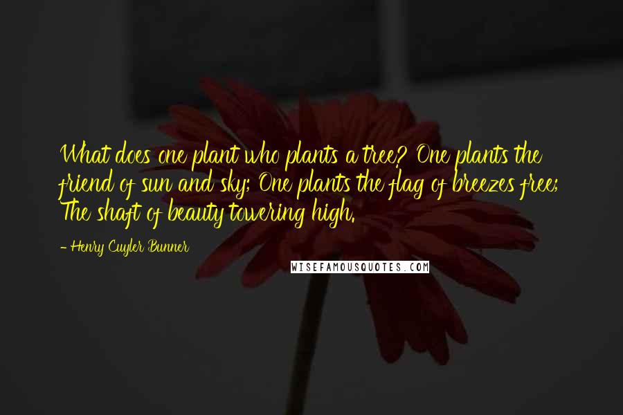 Henry Cuyler Bunner Quotes: What does one plant who plants a tree? One plants the friend of sun and sky; One plants the flag of breezes free; The shaft of beauty towering high.