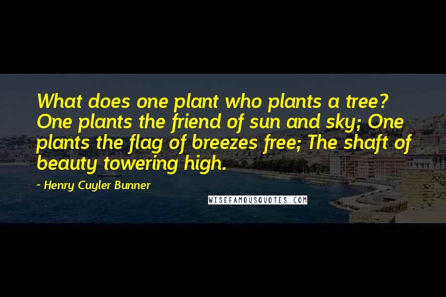 Henry Cuyler Bunner Quotes: What does one plant who plants a tree? One plants the friend of sun and sky; One plants the flag of breezes free; The shaft of beauty towering high.