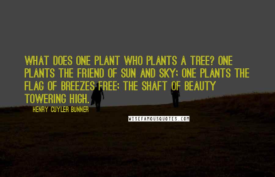 Henry Cuyler Bunner Quotes: What does one plant who plants a tree? One plants the friend of sun and sky; One plants the flag of breezes free; The shaft of beauty towering high.