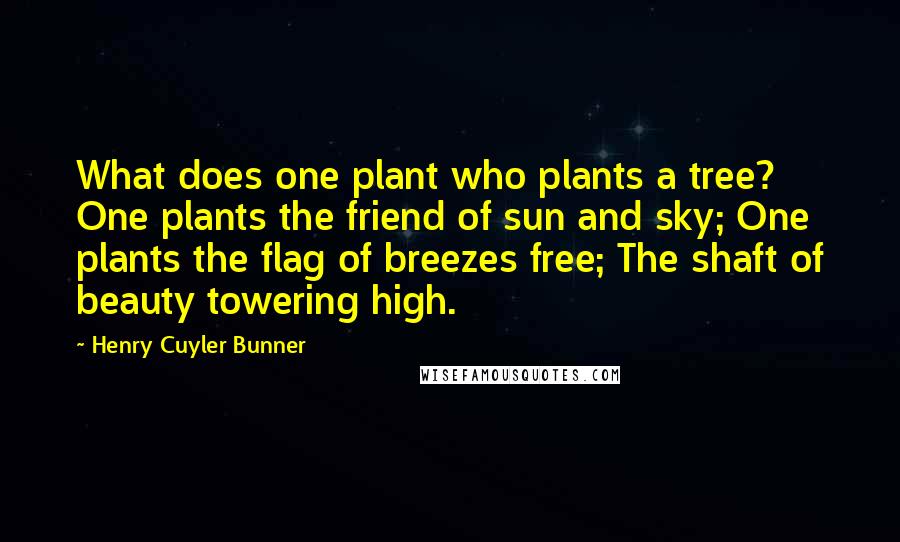 Henry Cuyler Bunner Quotes: What does one plant who plants a tree? One plants the friend of sun and sky; One plants the flag of breezes free; The shaft of beauty towering high.