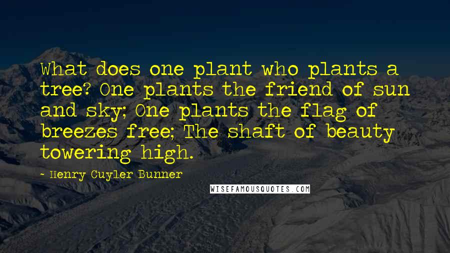 Henry Cuyler Bunner Quotes: What does one plant who plants a tree? One plants the friend of sun and sky; One plants the flag of breezes free; The shaft of beauty towering high.