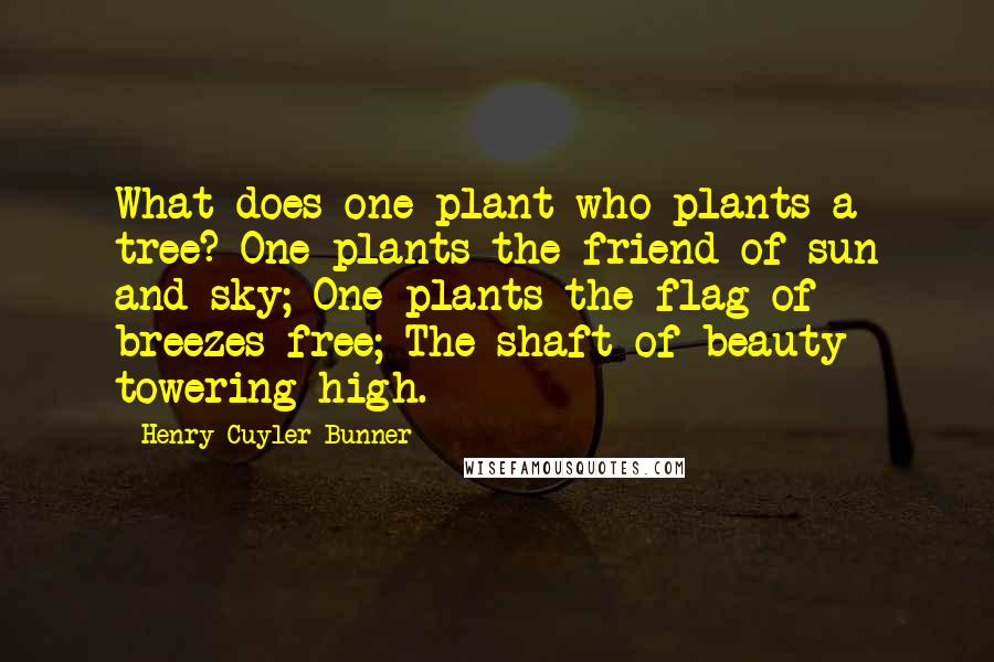 Henry Cuyler Bunner Quotes: What does one plant who plants a tree? One plants the friend of sun and sky; One plants the flag of breezes free; The shaft of beauty towering high.
