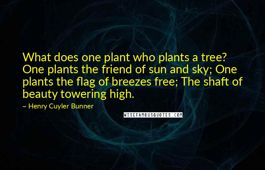 Henry Cuyler Bunner Quotes: What does one plant who plants a tree? One plants the friend of sun and sky; One plants the flag of breezes free; The shaft of beauty towering high.