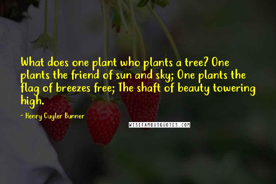 Henry Cuyler Bunner Quotes: What does one plant who plants a tree? One plants the friend of sun and sky; One plants the flag of breezes free; The shaft of beauty towering high.