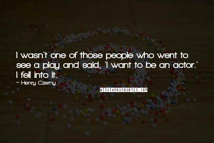 Henry Czerny Quotes: I wasn't one of those people who went to see a play and said, 'I want to be an actor.' I fell into it.