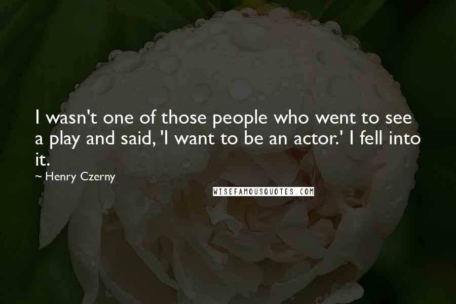 Henry Czerny Quotes: I wasn't one of those people who went to see a play and said, 'I want to be an actor.' I fell into it.