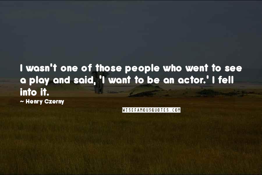 Henry Czerny Quotes: I wasn't one of those people who went to see a play and said, 'I want to be an actor.' I fell into it.