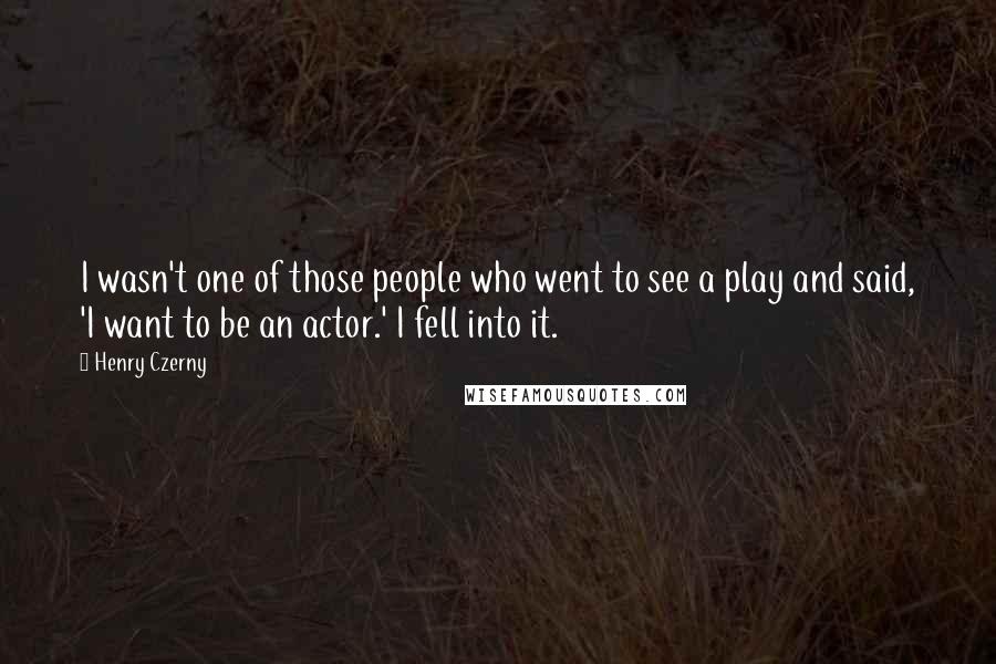 Henry Czerny Quotes: I wasn't one of those people who went to see a play and said, 'I want to be an actor.' I fell into it.