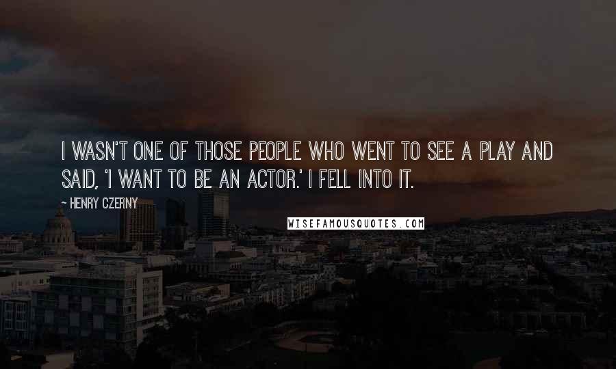 Henry Czerny Quotes: I wasn't one of those people who went to see a play and said, 'I want to be an actor.' I fell into it.
