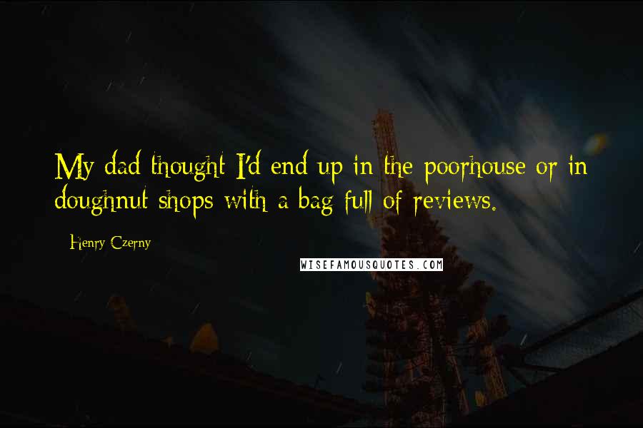 Henry Czerny Quotes: My dad thought I'd end up in the poorhouse or in doughnut shops with a bag full of reviews.