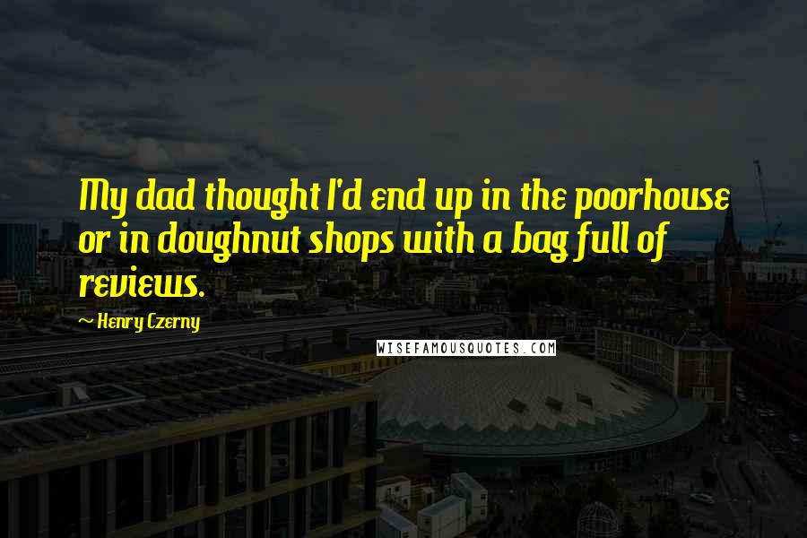 Henry Czerny Quotes: My dad thought I'd end up in the poorhouse or in doughnut shops with a bag full of reviews.