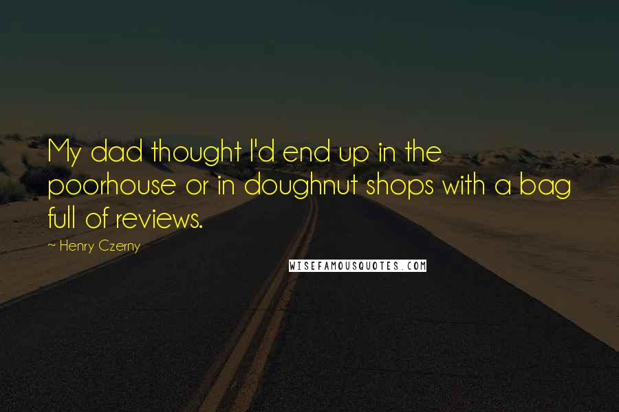 Henry Czerny Quotes: My dad thought I'd end up in the poorhouse or in doughnut shops with a bag full of reviews.