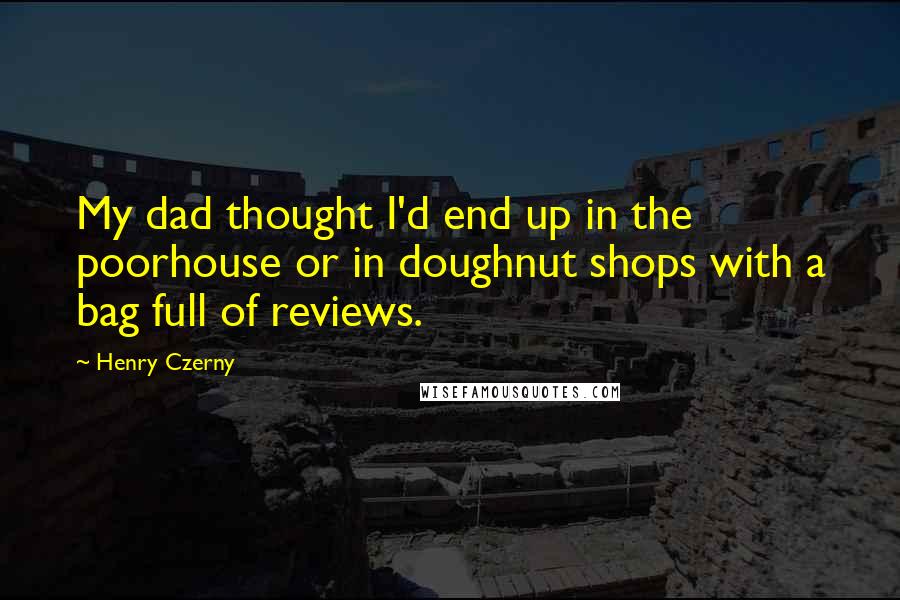 Henry Czerny Quotes: My dad thought I'd end up in the poorhouse or in doughnut shops with a bag full of reviews.