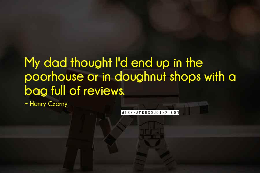 Henry Czerny Quotes: My dad thought I'd end up in the poorhouse or in doughnut shops with a bag full of reviews.