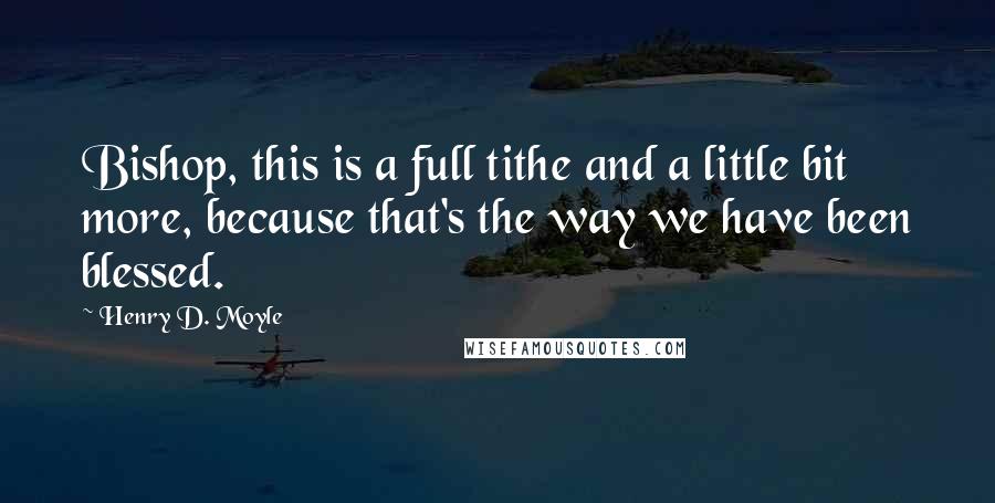 Henry D. Moyle Quotes: Bishop, this is a full tithe and a little bit more, because that's the way we have been blessed.