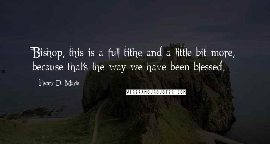 Henry D. Moyle Quotes: Bishop, this is a full tithe and a little bit more, because that's the way we have been blessed.