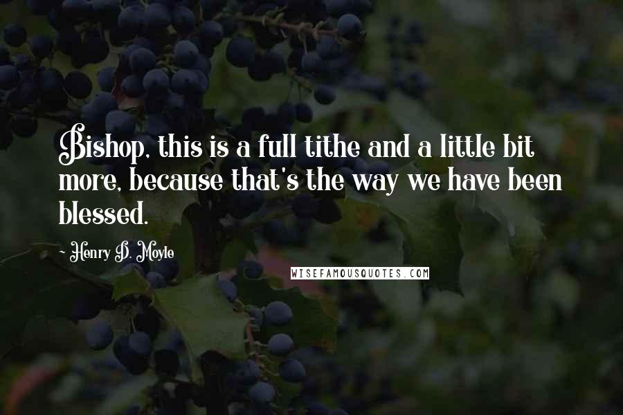 Henry D. Moyle Quotes: Bishop, this is a full tithe and a little bit more, because that's the way we have been blessed.