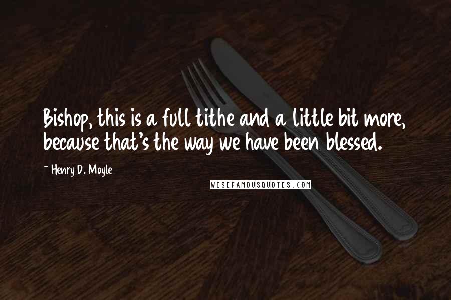 Henry D. Moyle Quotes: Bishop, this is a full tithe and a little bit more, because that's the way we have been blessed.