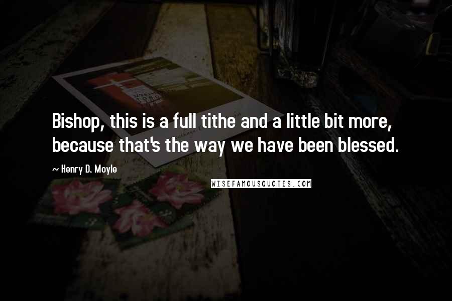 Henry D. Moyle Quotes: Bishop, this is a full tithe and a little bit more, because that's the way we have been blessed.