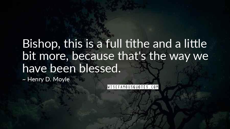 Henry D. Moyle Quotes: Bishop, this is a full tithe and a little bit more, because that's the way we have been blessed.