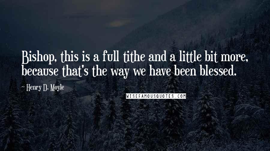 Henry D. Moyle Quotes: Bishop, this is a full tithe and a little bit more, because that's the way we have been blessed.