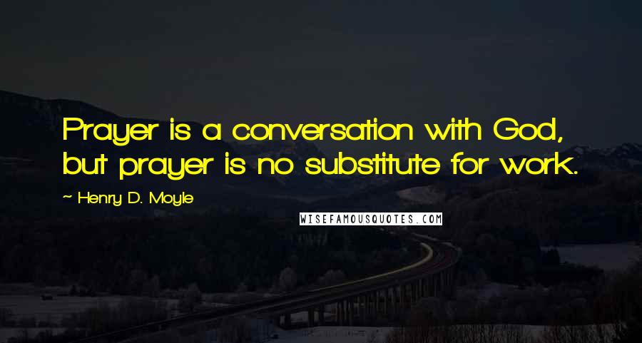 Henry D. Moyle Quotes: Prayer is a conversation with God, but prayer is no substitute for work.